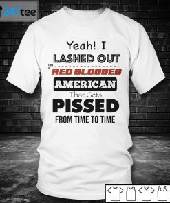 Yeah I Lashed Out I’m A Red Blooded American That Gets Pissed From Time To Time Unisex Shirt