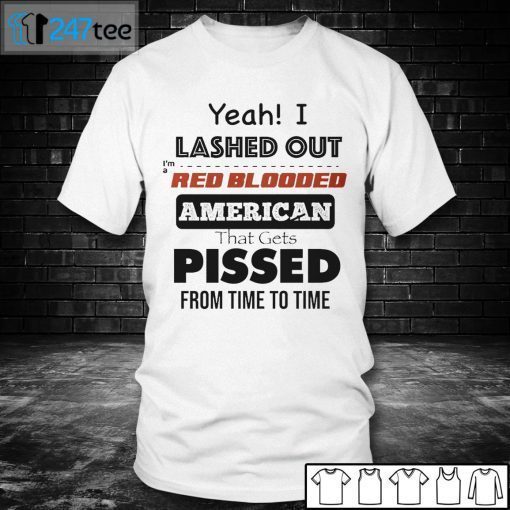 Yeah I Lashed Out I’m A Red Blooded American That Gets Pissed From Time To Time Unisex Shirt