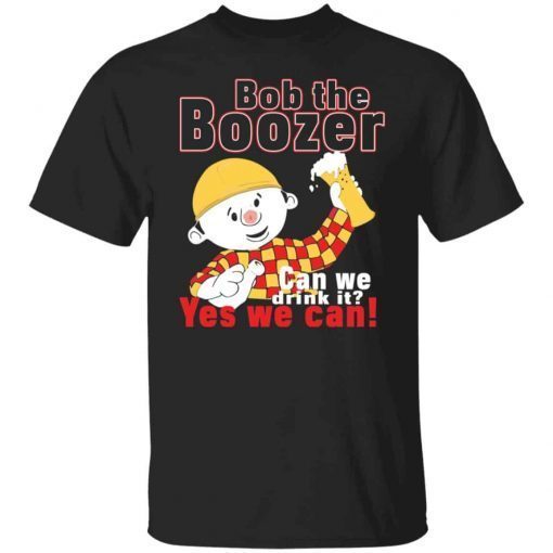 Bob The Boozer Can We Drink It Yes We Can Unisex shirt