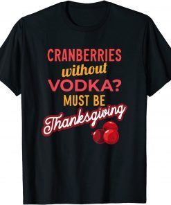 Cranberries Without Vodka Must Be Thanksgiving 2021 T-Shirt