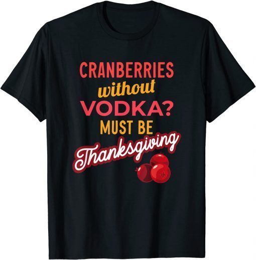 Cranberries Without Vodka Must Be Thanksgiving 2021 T-Shirt