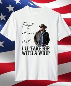 Forget Elf On A Shelf Ill Take Rip With A Whip Yellowstone Unisex Shirt