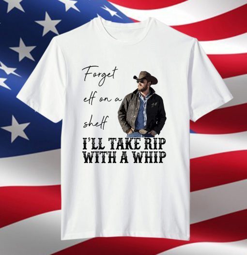 Forget Elf On A Shelf Ill Take Rip With A Whip Yellowstone Unisex Shirt