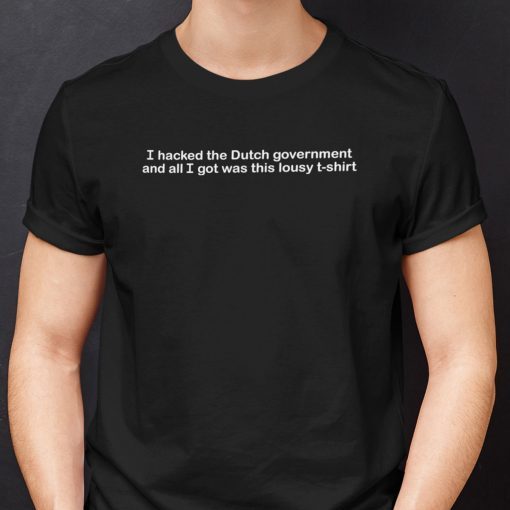 I Hacked The Dutch Government And All I Got Was This Lousy Gift shirt