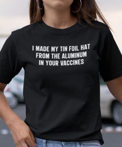 I Made My Tin Foil Hat From The Aluminum In Your Vaccines Unisex Shirt