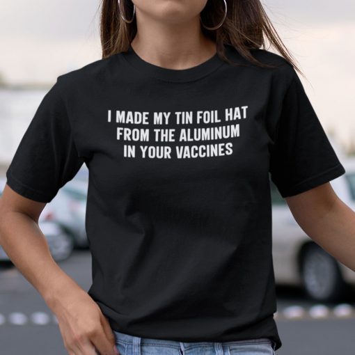 I Made My Tin Foil Hat From The Aluminum In Your Vaccines Unisex Shirt