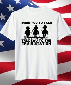 I Need You To Take Trudeau To The Train Station Unisex Shirt