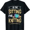 If I'm Sitting I'm Knitting Knitter Yarn Ball Needle Gift Shirt