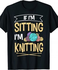 If I'm Sitting I'm Knitting Knitter Yarn Ball Needle Gift Shirt