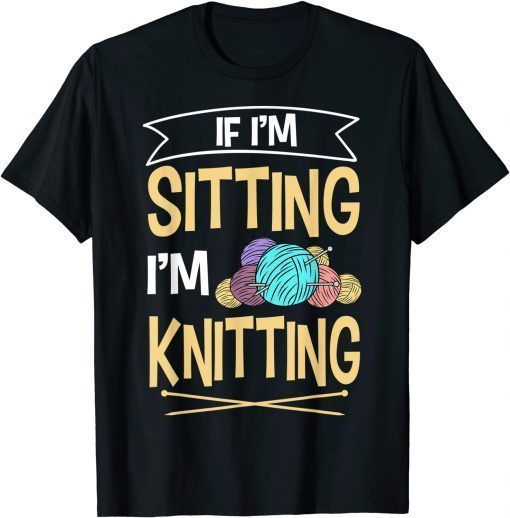 If I'm Sitting I'm Knitting Knitter Yarn Ball Needle Gift Shirt