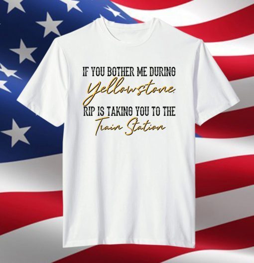 If You Bother Me During Yellowstone Rip Is Taking You To The Train Station Gift Shirt