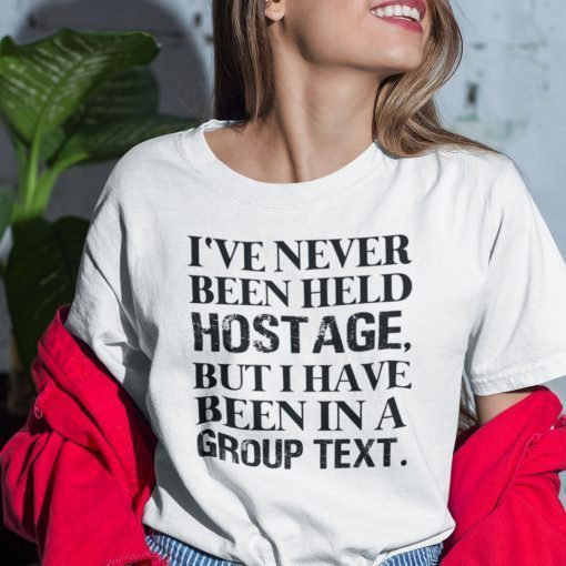 I’ve Never Been Held Hostage But I Have Been In A Group Text Gift  Shirt