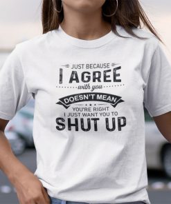 Just Because I Agree With You Doesn’t Mean You’re Right Gift T-Shirt