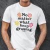 No Matter What Keep Growing Classic Shirt No Matter What Keep Growing Classic Shirt