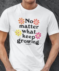 No Matter What Keep Growing Classic Shirt No Matter What Keep Growing Classic Shirt