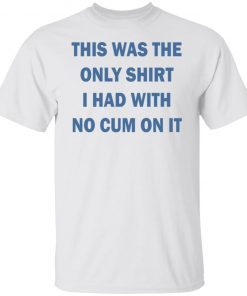 This was the only shirt i had with no cum on it 2022 shirt