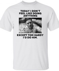 Today i don’t feel like doing anything except Tom Hardy i’d to him Gift T-shirt