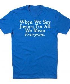 When we say Justice For All, we mean Everyone Unisex Shirt