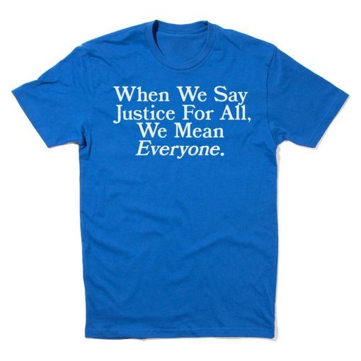 When we say Justice For All, we mean Everyone Unisex Shirt