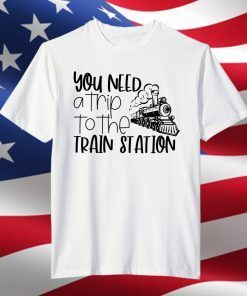 You Need A Trip To The Train Station Limited Shirt