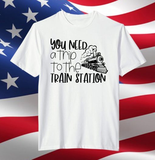 You Need A Trip To The Train Station Limited Shirt