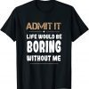 Admit It Life Would Be Boring Without Me Unisex Shirt