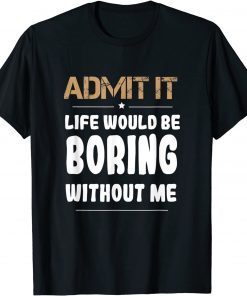 Admit It Life Would Be Boring Without Me Unisex Shirt