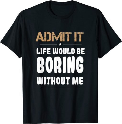 Admit It Life Would Be Boring Without Me Unisex Shirt