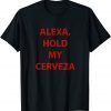 Alexa hold my cerveza Gift Shirt