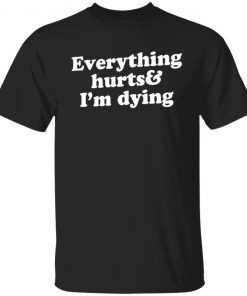 Everything hurts and i’m dying Gift shirt