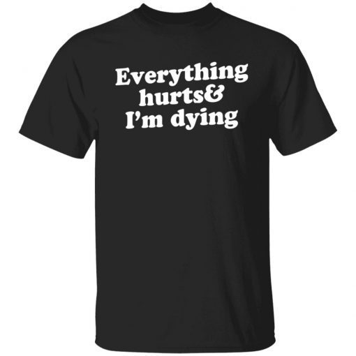 Everything hurts and i’m dying Gift shirt