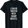 I Can Be Trusted With Sharp Objects Humor Gift Shirt