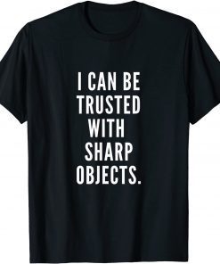 I Can Be Trusted With Sharp Objects Humor Gift Shirt