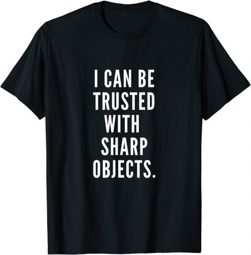 I Can Be Trusted With Sharp Objects Humor Gift Shirt