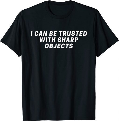 I Can Be Trusted With Sharp Objects T-Shirt