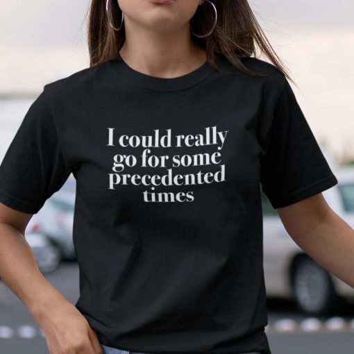 I Could Really Go For Some Precedented Times Unisex Shirt