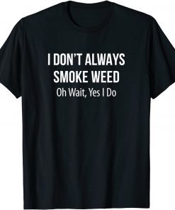 I Don't Always Smoke Weed - Oh Wait Yes I Do Limited Shirt