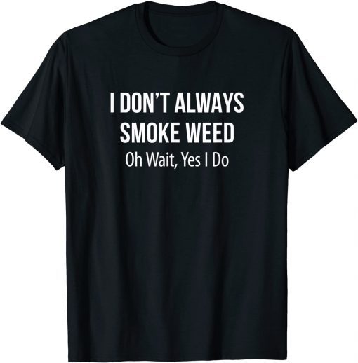 I Don't Always Smoke Weed - Oh Wait Yes I Do Limited Shirt