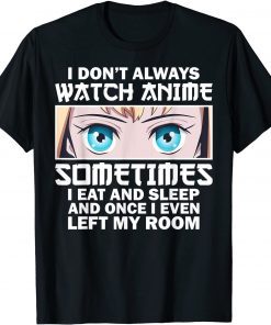 I Don't Always Watch Anime Sometimes I Eat And Sleep And Once I Even Left My Room 2022 Gift Shirt