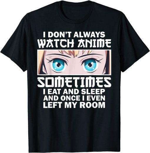 I Don't Always Watch Anime Sometimes I Eat And Sleep And Once I Even Left My Room 2022 Gift Shirt