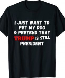 I Just Want To Pet My Dog And Pretend That Trump President Gift Shirt