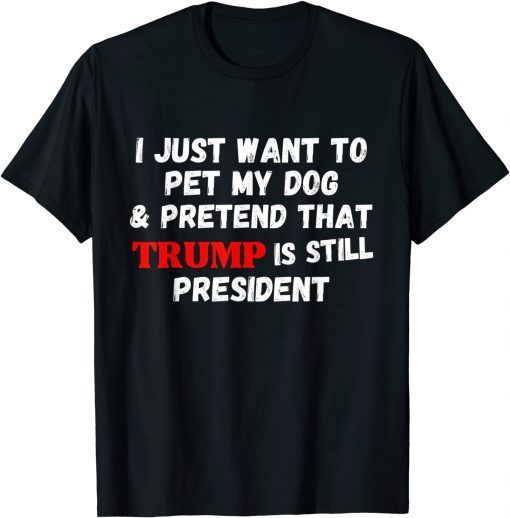 I Just Want To Pet My Dog And Pretend That Trump President Gift Shirt