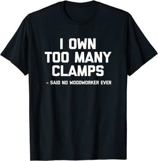 I Own Too Many Clamps Said No Woodworker Ever Classic Shirt