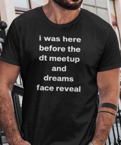 I Was Here Before The DT Meet Up And Dreams Face Reveal Official T-Shirt