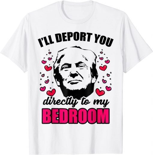 I Will Deport You Directly To My Bedroom Trump Valentines Classic Shirt