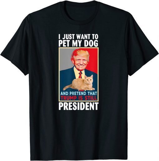 I just want to Pet My Cat Pretend Trump is Still President T-Shirt