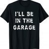 I'll Be In The Garage Dad Work Repair Car Mechanic T-Shirt