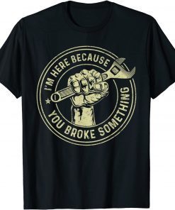 I'm Here Because You Broke Something, Mechanic Handyman Unisex Shirt