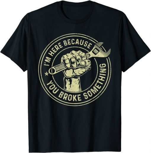 I'm Here Because You Broke Something, Mechanic Handyman Unisex Shirt