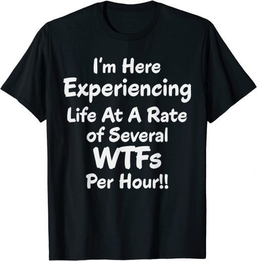 Im Here Experiencing Life At A Rate of Several WTFs Per Hour Gift T-Shirt